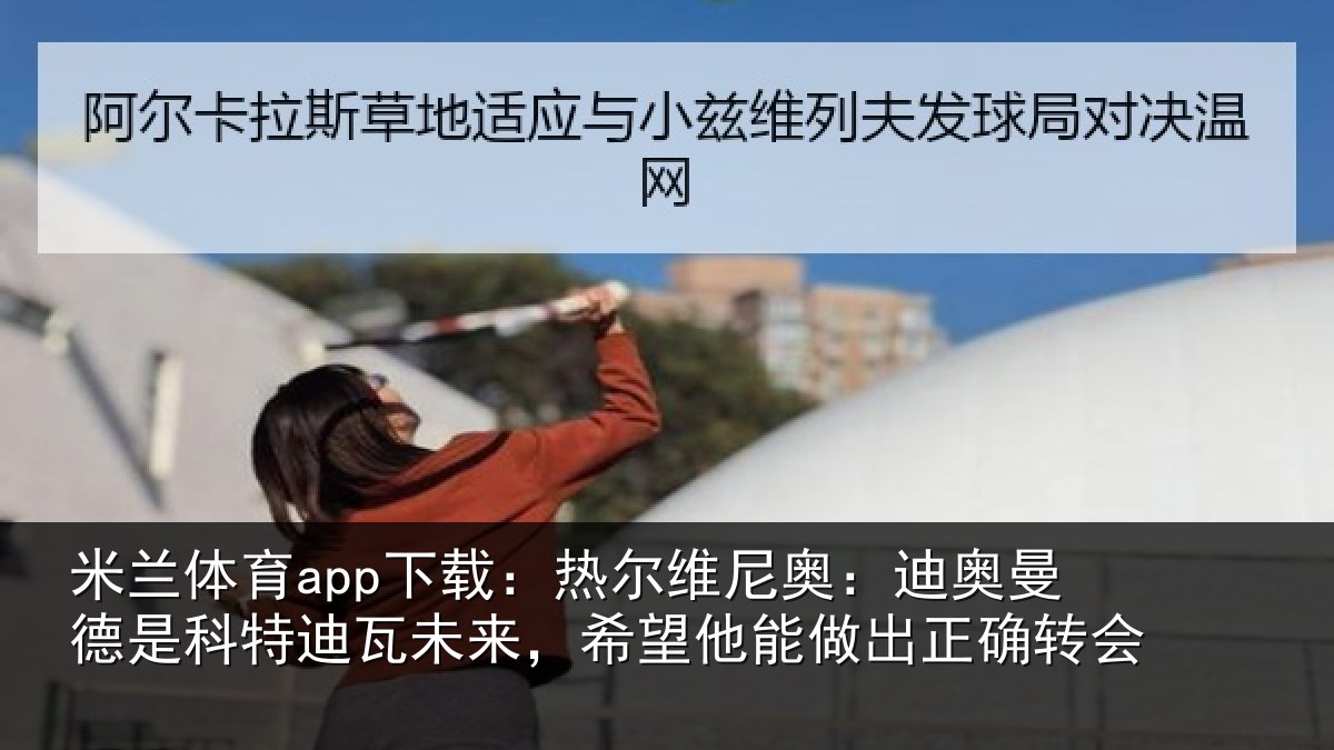 米兰体育app下载：热尔维尼奥：迪奥曼德是科特迪瓦未来，希望他能做出正确转会