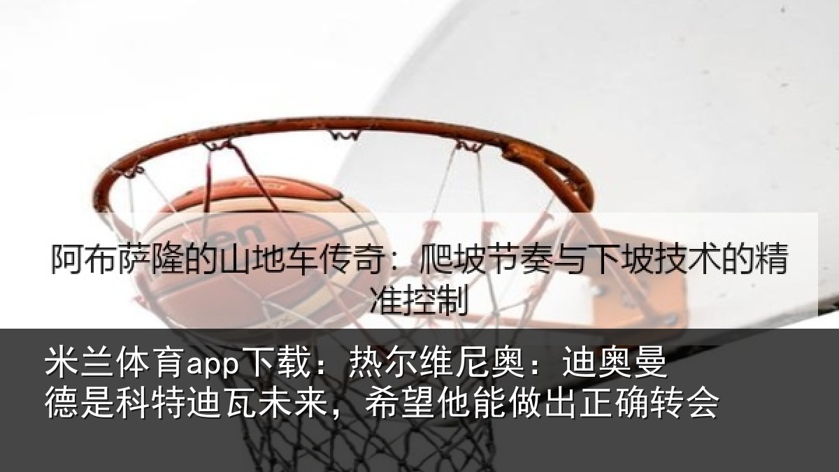 米兰体育app下载：热尔维尼奥：迪奥曼德是科特迪瓦未来，希望他能做出正确转会