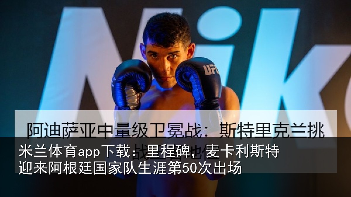 米兰体育app下载：里程碑，麦卡利斯特迎来阿根廷国家队生涯第50次出场