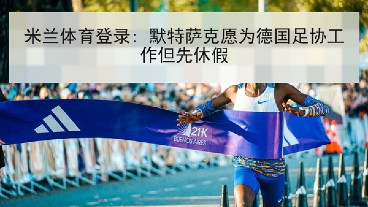 米兰体育登录: 默特萨克愿为德国足协工作但先休假