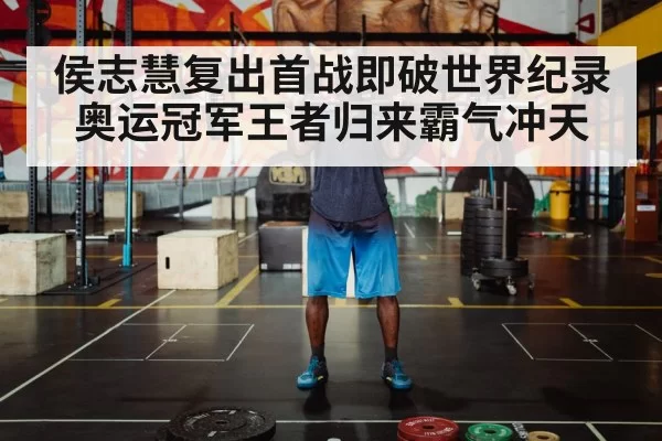 侯志慧复出首战即破世界纪录 奥运冠军王者归来霸气冲天
