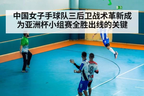 中国女子手球队三后卫战术革新成为亚洲杯小组赛全胜出线的关键