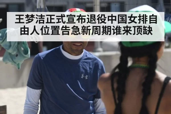 王梦洁正式宣布退役中国女排自由人位置告急新周期谁来顶缺