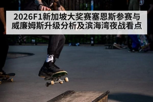2026F1新加坡大奖赛塞恩斯参赛与威廉姆斯升级分析及滨海湾夜战看点