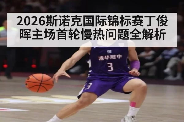 2026斯诺克国际锦标赛丁俊晖主场首轮慢热问题全解析